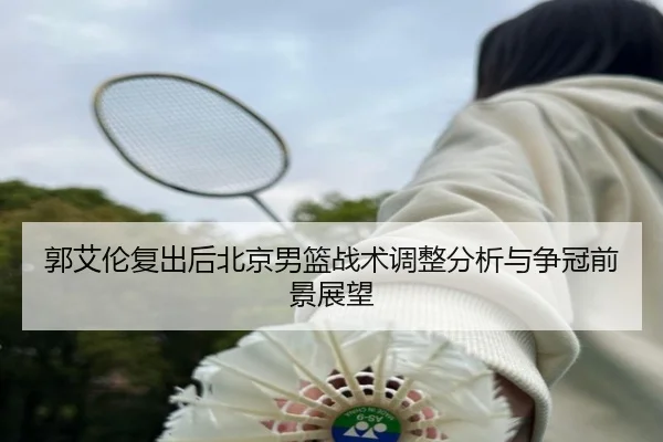 郭艾伦复出后北京男篮战术调整分析与争冠前景展望