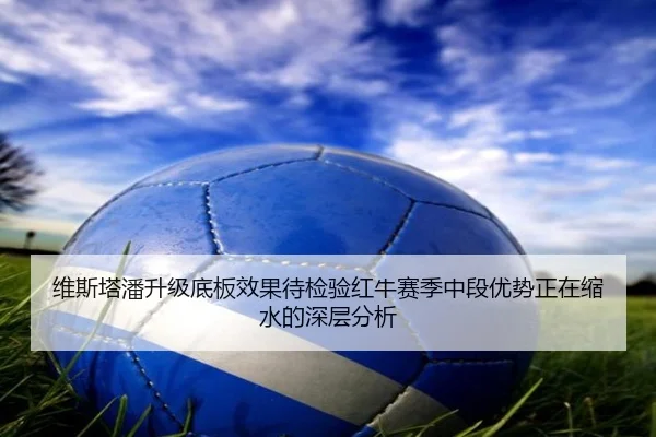 维斯塔潘升级底板效果待检验红牛赛季中段优势正在缩水的深层分析