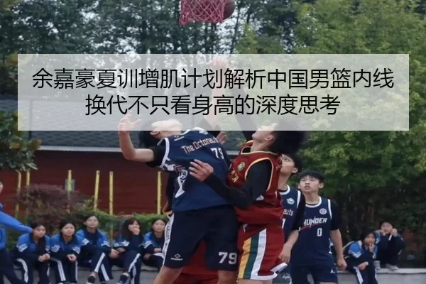 余嘉豪夏训增肌计划解析中国男篮内线换代不只看身高的深度思考