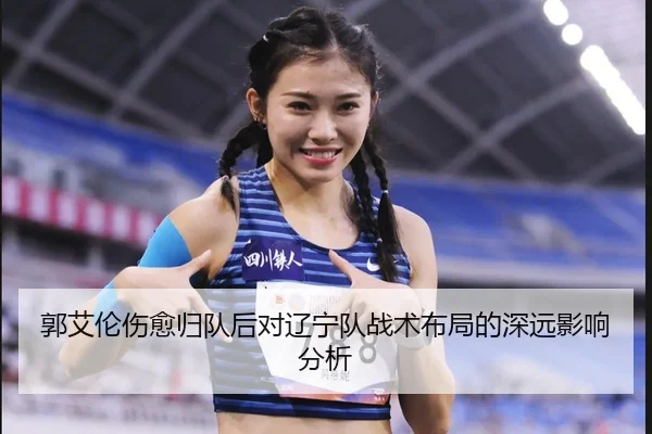 郭艾伦伤愈归队后对辽宁队战术布局的深远影响分析