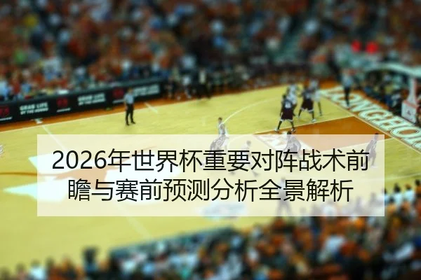 2026年世界杯重要对阵战术前瞻与赛前预测分析全景解析