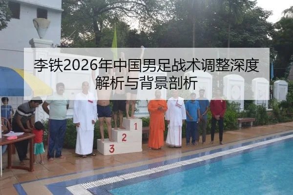 李铁2026年中国男足战术调整深度解析与背景剖析