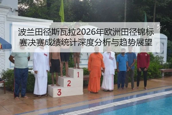 波兰田径斯瓦拉2026年欧洲田径锦标赛决赛成绩统计深度分析与趋势展望