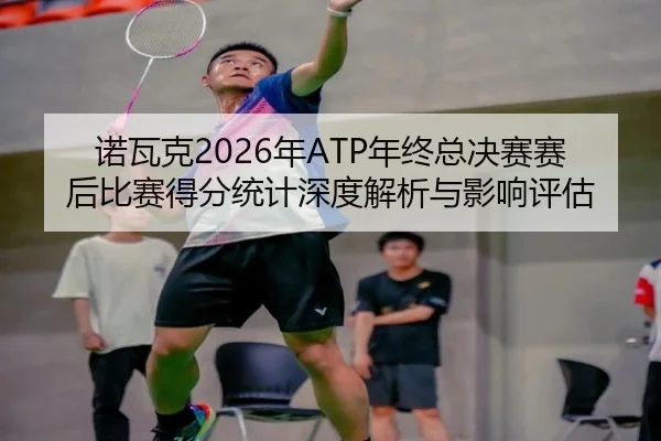 诺瓦克2026年ATP年终总决赛赛后比赛得分统计深度解析与影响评估