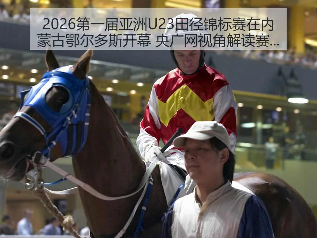 2026第一届亚洲U23田径锦标赛在内蒙古鄂尔多斯开幕 央广网视角解读赛会意义与中国田径新观察